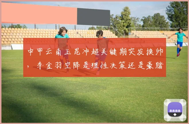 中甲云南玉昆冲超关键期突发换帅，李金羽空降是理性决策还是豪赌？