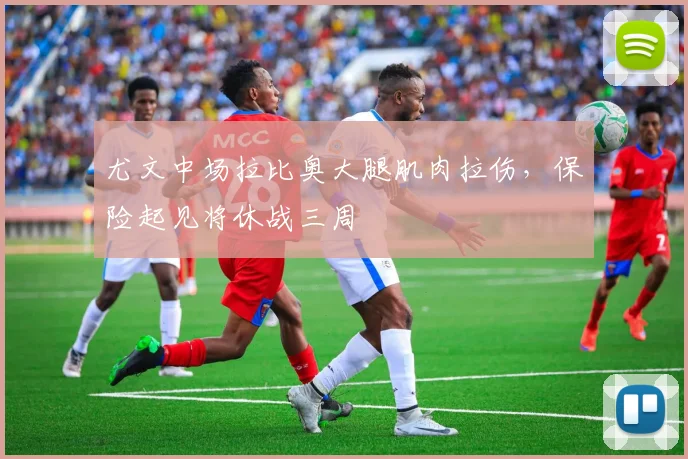 尤文中场拉比奥大腿肌肉拉伤,保险起见将休战三周