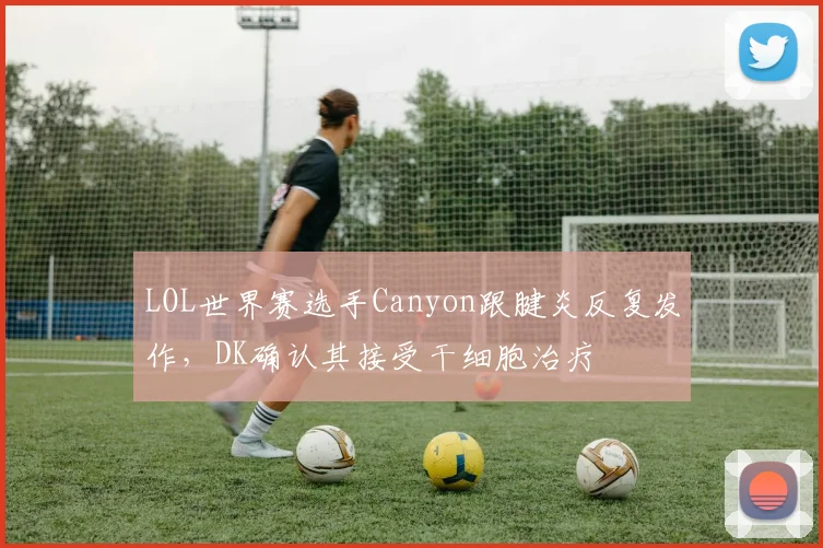 LOL世界赛选手Canyon跟腱炎反复发作，DK确认其接受干细胞治疗