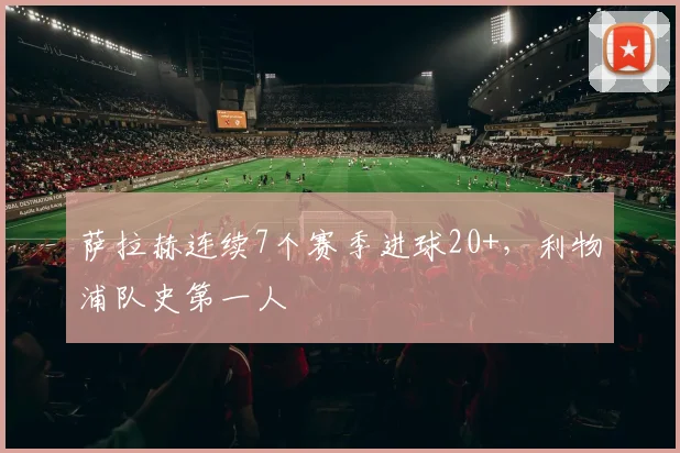 萨拉赫连续7个赛季进球20+，利物浦队史第一人